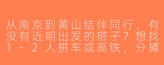 从南京到黄山结伴同行，有没有近期出发的搭子？想找1-2人拼车或高铁，分摊费用，时间灵活可商量！