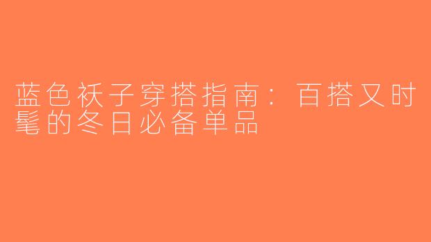 蓝色袄子穿搭指南：百搭又时髦的冬日必备单品
