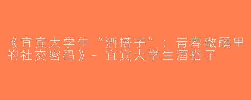 《宜宾大学生“酒搭子”：青春微醺里的社交密码》-宜宾大学生酒搭子