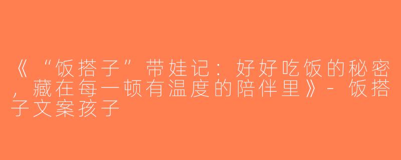 《“饭搭子”带娃记：好好吃饭的秘密，藏在每一顿有温度的陪伴里》-饭搭子文案孩子
