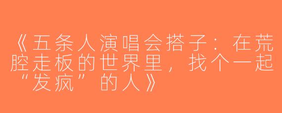 《五条人演唱会搭子：在荒腔走板的世界里，找个一起“发疯”的人》