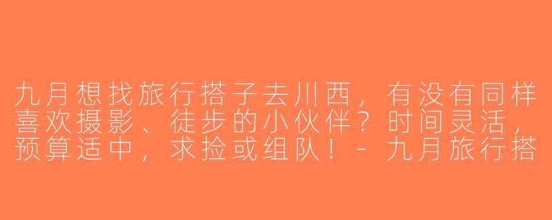 九月想找旅行搭子去川西，有没有同样喜欢摄影、徒步的小伙伴？时间灵活，预算适中，求捡或组队！-九月旅行搭子