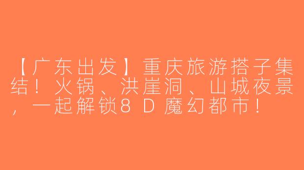 【广东出发】重庆旅游搭子集结！火锅、洪崖洞、山城夜景，一起解锁8D魔幻都市！
