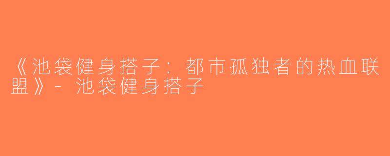 《池袋健身搭子：都市孤独者的热血联盟》-池袋健身搭子