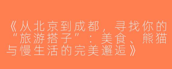 《从北京到成都，寻找你的“旅游搭子”：美食、熊猫与慢生活的完美邂逅》