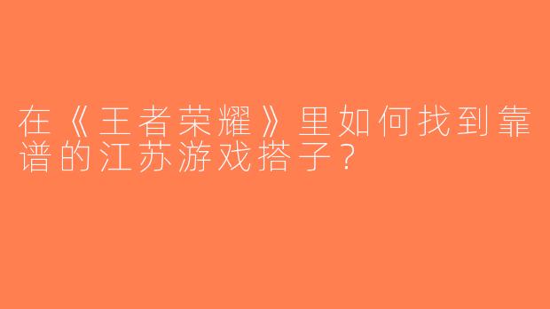 在《王者荣耀》里如何找到靠谱的江苏游戏搭子？