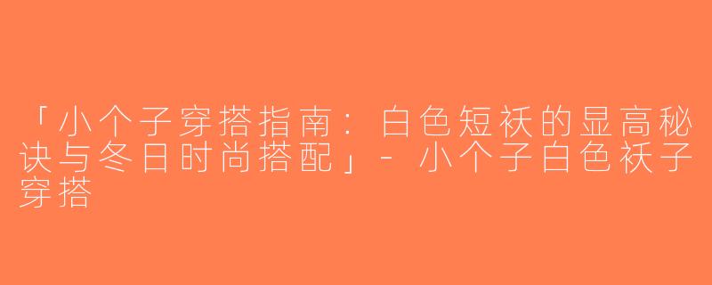 「小个子穿搭指南：白色短袄的显高秘诀与冬日时尚搭配」-小个子白色袄子穿搭