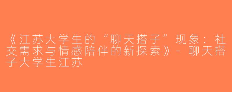 《江苏大学生的“聊天搭子”现象：社交需求与情感陪伴的新探索》-聊天搭子大学生江苏