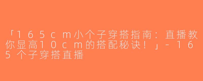 「165cm小个子穿搭指南：直播教你显高10cm的搭配秘诀！」-165个子穿搭直播
