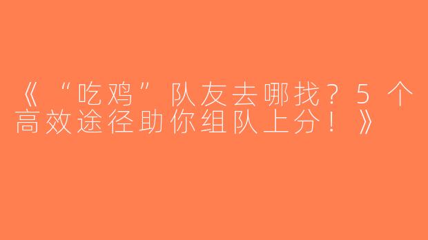 《“吃鸡”队友去哪找？5个高效途径助你组队上分！》