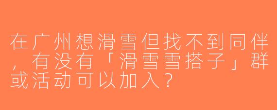 在广州想滑雪但找不到同伴，有没有「滑雪雪搭子」群或活动可以加入？
