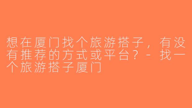 想在厦门找个旅游搭子，有没有推荐的方式或平台？-找一个旅游搭子厦门