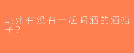 亳州有没有一起喝酒的酒搭子？