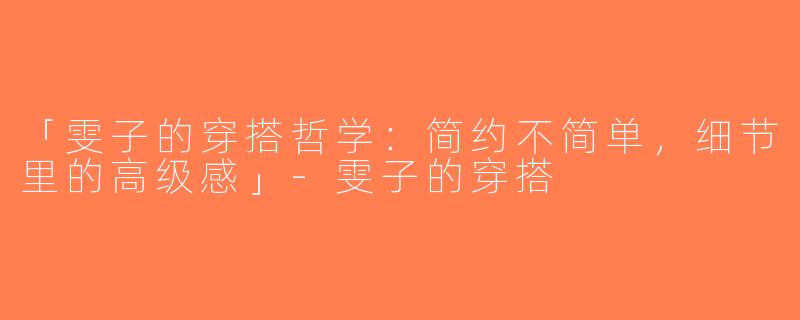 「雯子的穿搭哲学：简约不简单，细节里的高级感」-雯子的穿搭
