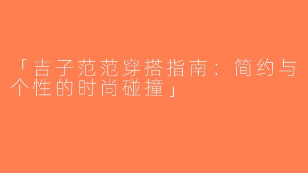 「吉子范范穿搭指南：简约与个性的时尚碰撞」