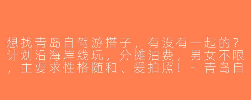 想找青岛自驾游搭子，有没有一起的？计划沿海岸线玩，分摊油费，男女不限，主要求性格随和、爱拍照！-青岛自驾游搭子