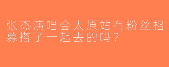 张杰演唱会太原站有粉丝招募搭子一起去的吗？