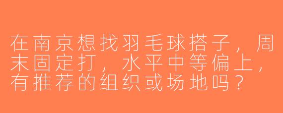 在南京想找羽毛球搭子，周末固定打，水平中等偏上，有推荐的组织或场地吗？