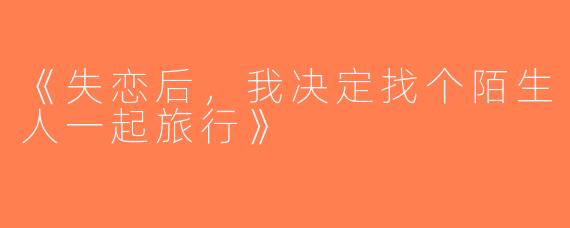 《失恋后，我决定找个陌生人一起旅行》