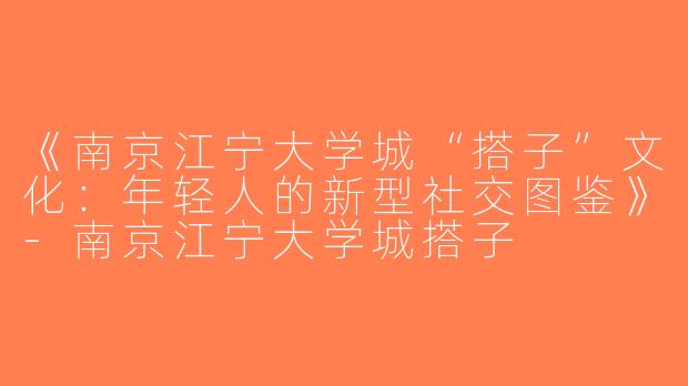 《南京江宁大学城“搭子”文化：年轻人的新型社交图鉴》-南京江宁大学城搭子