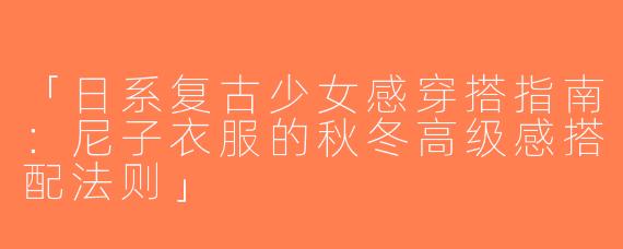 「日系复古少女感穿搭指南：尼子衣服的秋冬高级感搭配法则」