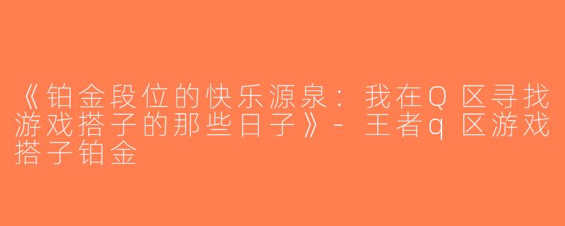 《铂金段位的快乐源泉：我在Q区寻找游戏搭子的那些日子》-王者q区游戏搭子铂金