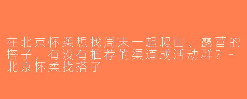 在北京怀柔想找周末一起爬山、露营的搭子，有没有推荐的渠道或活动群？-北京怀柔找搭子