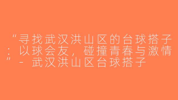 “寻找武汉洪山区的台球搭子：以球会友，碰撞青春与激情”-武汉洪山区台球搭子