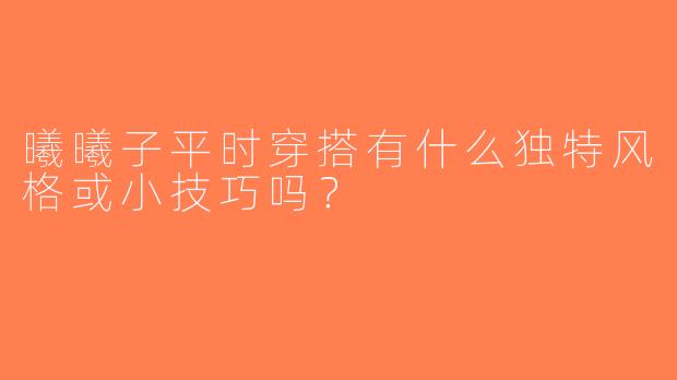 曦曦子平时穿搭有什么独特风格或小技巧吗？