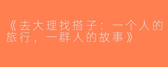 《去大理找搭子：一个人的旅行，一群人的故事》