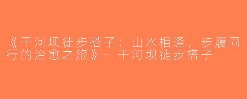 《干河坝徒步搭子：山水相逢，步履同行的治愈之旅》-干河坝徒步搭子