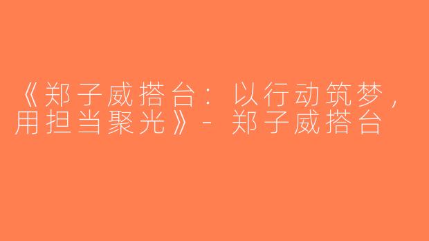 《郑子威搭台：以行动筑梦，用担当聚光》-郑子威搭台