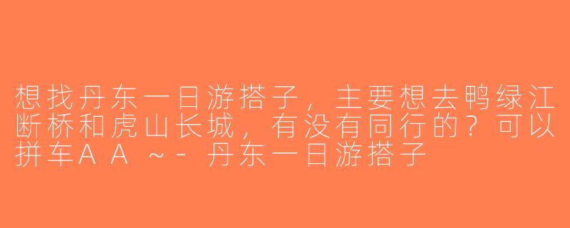 想找丹东一日游搭子，主要想去鸭绿江断桥和虎山长城，有没有同行的？可以拼车AA～-丹东一日游搭子