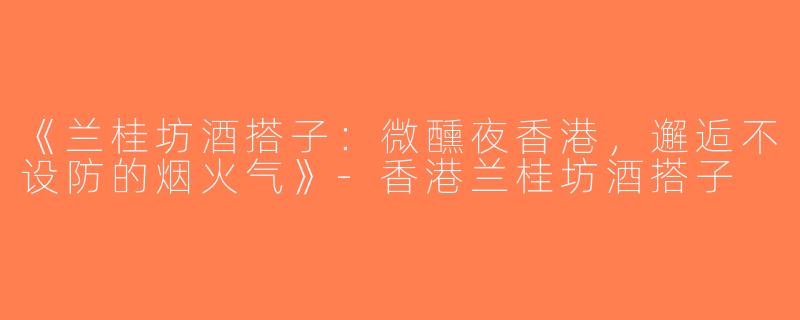 《兰桂坊酒搭子：微醺夜香港，邂逅不设防的烟火气》-香港兰桂坊酒搭子