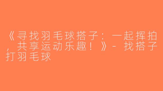 《寻找羽毛球搭子：一起挥拍，共享运动乐趣！》-找搭子打羽毛球