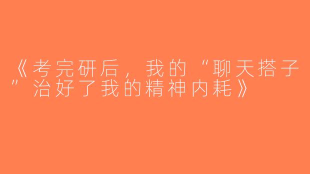 《考完研后，我的“聊天搭子”治好了我的精神内耗》