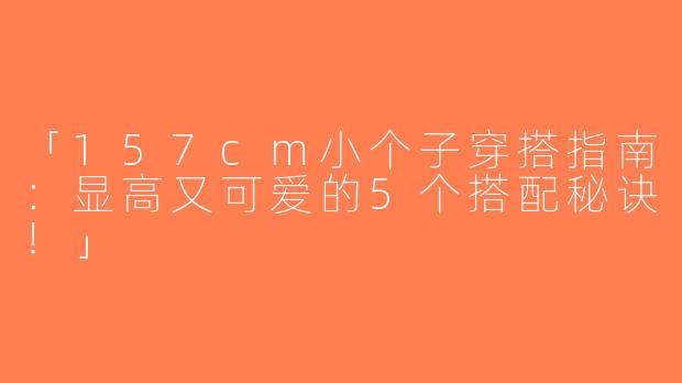 「157cm小个子穿搭指南：显高又可爱的5个搭配秘诀！」