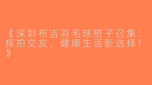 《深圳布吉羽毛球搭子召集：挥拍交友，健康生活新选择！》