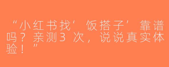 “小红书找‘饭搭子’靠谱吗？亲测3次，说说真实体验！”