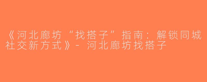 《河北廊坊“找搭子”指南：解锁同城社交新方式》-河北廊坊找搭子