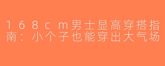 168cm男士显高穿搭指南：小个子也能穿出大气场