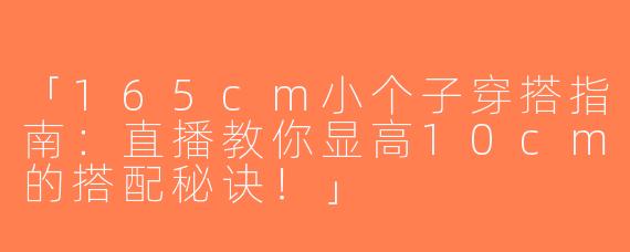 「165cm小个子穿搭指南：直播教你显高10cm的搭配秘诀！」
