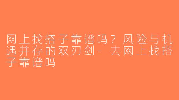 网上找搭子靠谱吗？风险与机遇并存的双刃剑-去网上找搭子靠谱吗