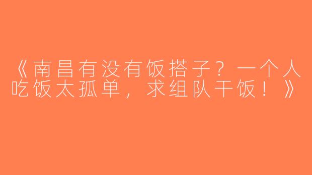 《南昌有没有饭搭子？一个人吃饭太孤单，求组队干饭！》