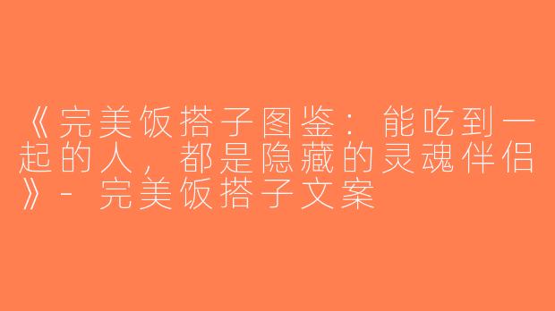 《完美饭搭子图鉴：能吃到一起的人，都是隐藏的灵魂伴侣》-完美饭搭子文案