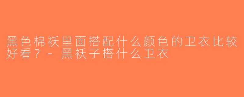 黑色棉袄里面搭配什么颜色的卫衣比较好看？-黑袄子搭什么卫衣