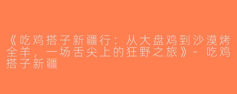 《吃鸡搭子新疆行：从大盘鸡到沙漠烤全羊，一场舌尖上的狂野之旅》-吃鸡搭子新疆