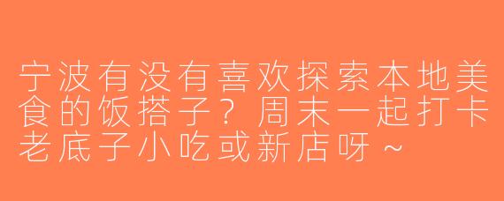 宁波有没有喜欢探索本地美食的饭搭子？周末一起打卡老底子小吃或新店呀～