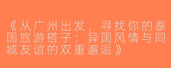 《从广州出发，寻找你的泰国旅游搭子：异国风情与同城友谊的双重邂逅》