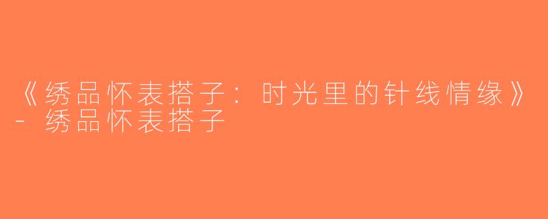 《绣品怀表搭子：时光里的针线情缘》-绣品怀表搭子